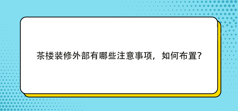 茶楼装修外部有哪些注意事项，如何布置？